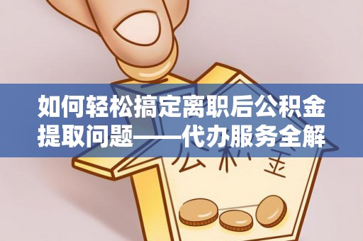 大城如何轻松搞定离职后公积金提取问题——代办服务全解析