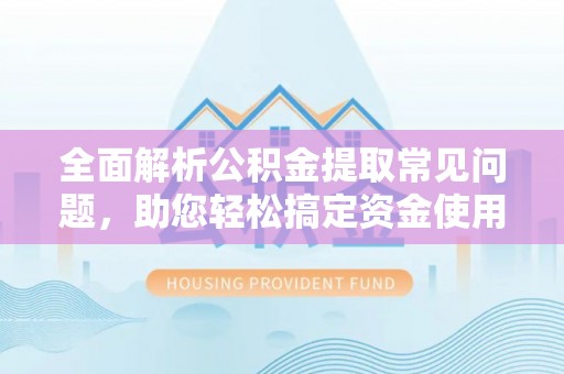 大城全面解析公积金提取常见问题，助您轻松搞定资金使用