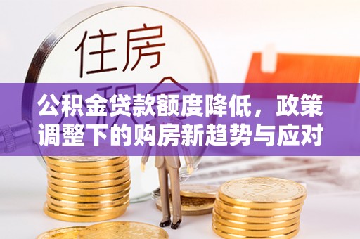 大城公积金贷款额度降低，政策调整下的购房新趋势与应对策略