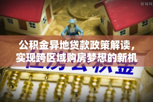 大城公积金异地贷款政策解读，实现跨区域购房梦想的新机遇