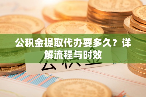 大城公积金提取代办要多久？详解流程与时效