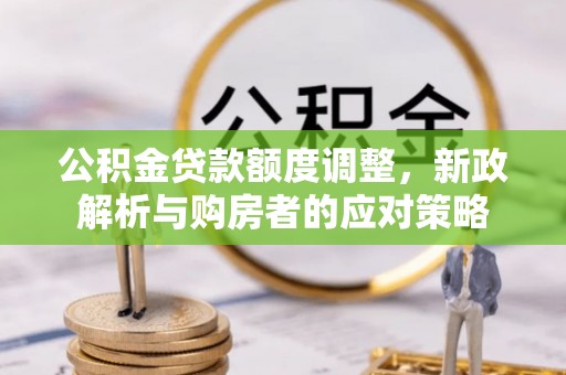 大城公积金贷款额度调整，新政解析与购房者的应对策略