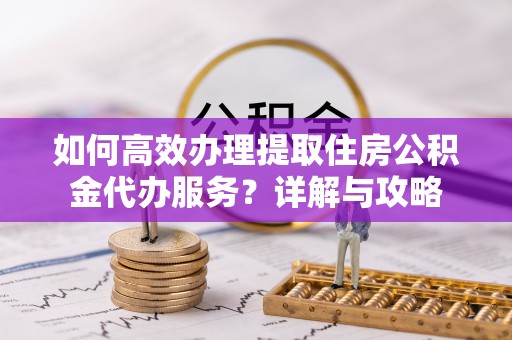 大城如何高效办理提取住房公积金代办服务？详解与攻略