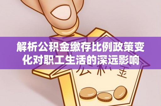 大城解析公积金缴存比例政策变化对职工生活的深远影响