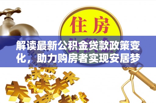 大城解读最新公积金贷款政策变化，助力购房者实现安居梦想