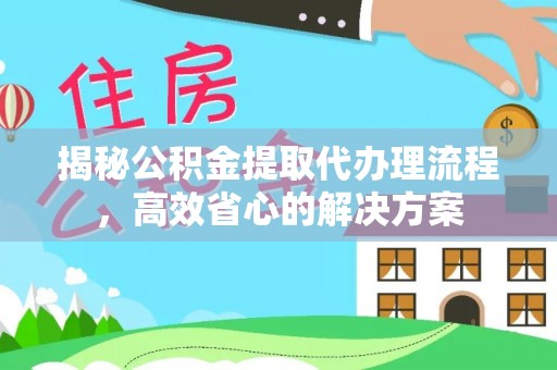 大城揭秘公积金提取代办理流程，高效省心的解决方案