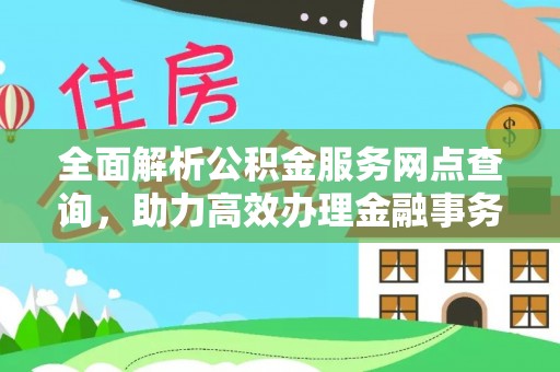 大城全面解析公积金服务网点查询，助力高效办理金融事务
