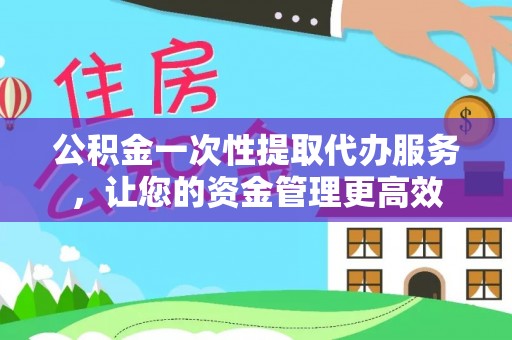 大城公积金一次性提取代办服务，让您的资金管理更高效