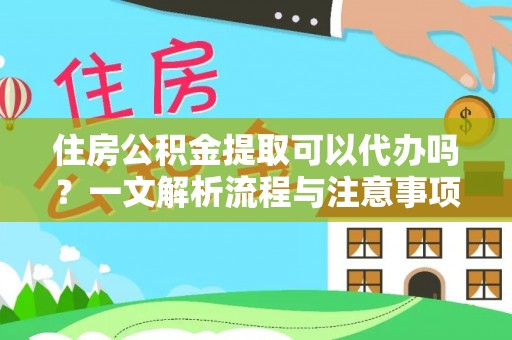 大城住房公积金提取可以代办吗？一文解析流程与注意事项