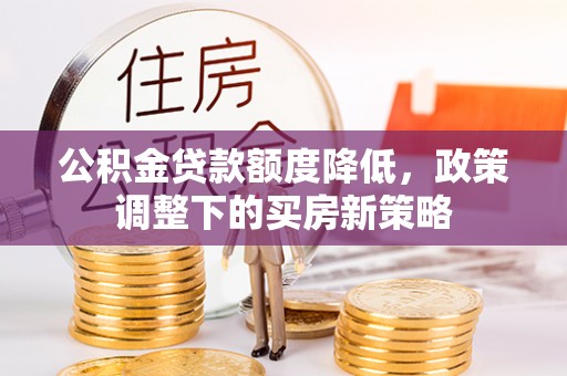 大城公积金贷款额度降低，政策调整下的买房新策略