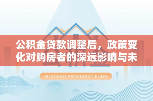 大城公积金贷款调整后，政策变化对购房者的深远影响与未来趋势分析