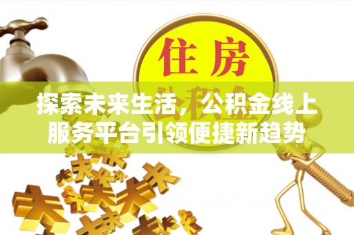 大城探索未来生活，公积金线上服务平台引领便捷新趋势
