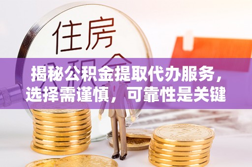 大城揭秘公积金提取代办服务，选择需谨慎，可靠性是关键