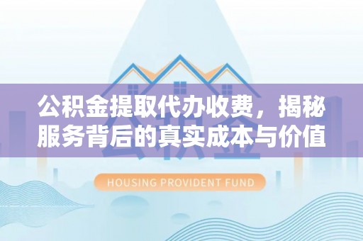 大城公积金提取代办收费，揭秘服务背后的真实成本与价值