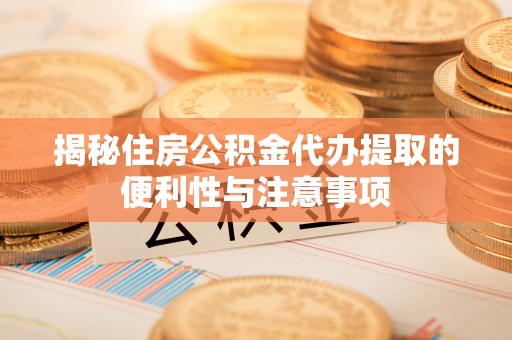 大城揭秘住房公积金代办提取的便利性与注意事项