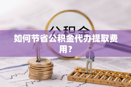 大城如何节省公积金代办提取费用？