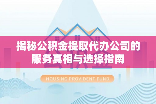 大城揭秘公积金提取代办公司的服务真相与选择指南