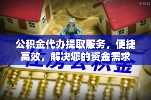 大城公积金代办提取服务，便捷高效，解决您的资金需求