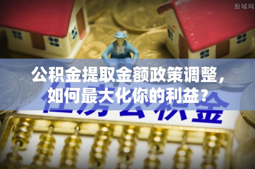 大城公积金提取金额政策调整，如何最大化你的利益？