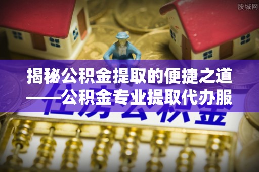 大城揭秘公积金提取的便捷之道——公积金专业提取代办服务解析