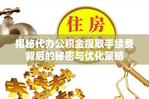 大城揭秘代办公积金提取手续费背后的秘密与优化策略