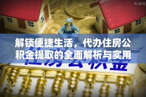 大城解锁便捷生活，代办住房公积金提取的全面解析与实用指南