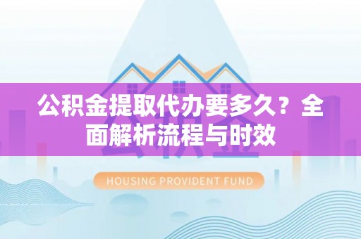 大城公积金提取代办要多久？全面解析流程与时效