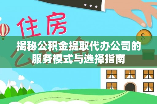 大城揭秘公积金提取代办公司的服务模式与选择指南