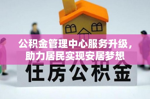 大城公积金管理中心服务升级，助力居民实现安居梦想