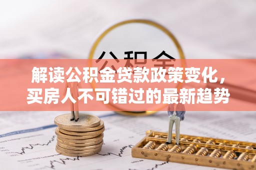 大城解读公积金贷款政策变化，买房人不可错过的最新趋势