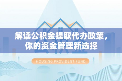 大城解读公积金提取代办政策，你的资金管理新选择