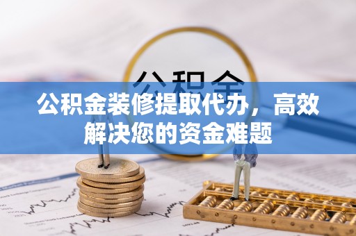 大城公积金装修提取代办，高效解决您的资金难题