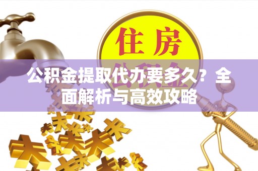 大城公积金提取代办要多久？全面解析与高效攻略