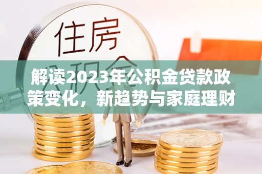 大城解读2023年公积金贷款政策变化，新趋势与家庭理财规划