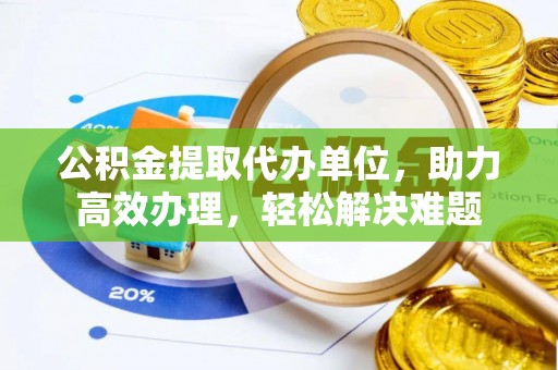 大城公积金提取代办单位，助力高效办理，轻松解决难题