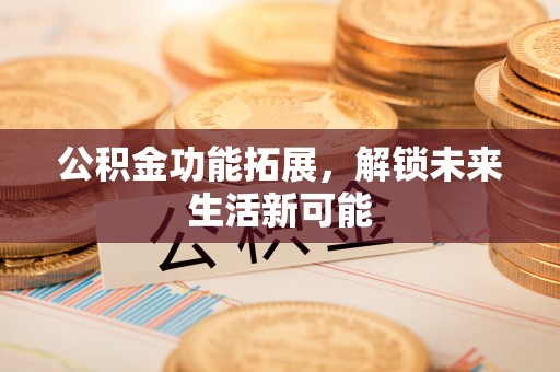 大城公积金功能拓展，解锁未来生活新可能
