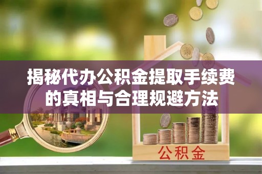 大城揭秘代办公积金提取手续费的真相与合理规避方法