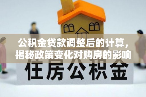 大城公积金贷款调整后的计算，揭秘政策变化对购房的影响