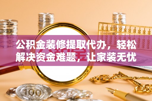 大城公积金装修提取代办，轻松解决资金难题，让家装无忧