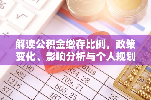 大城解读公积金缴存比例，政策变化、影响分析与个人规划