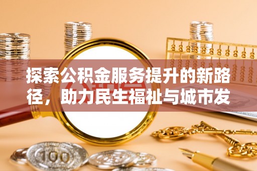 大城探索公积金服务提升的新路径，助力民生福祉与城市发展