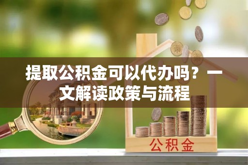 大城提取公积金可以代办吗？一文解读政策与流程