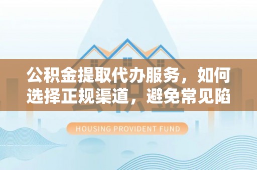 大城公积金提取代办服务，如何选择正规渠道，避免常见陷阱