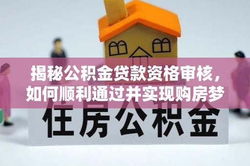大城揭秘公积金贷款资格审核，如何顺利通过并实现购房梦想
