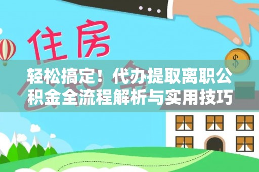 大城轻松搞定！代办提取离职公积金全流程解析与实用技巧
