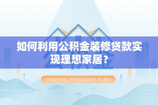 大城如何利用公积金装修贷款实现理想家居？