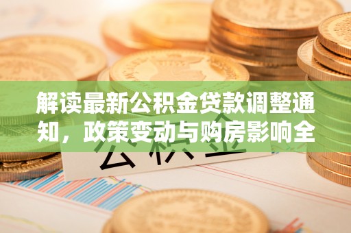 大城解读最新公积金贷款调整通知，政策变动与购房影响全解析