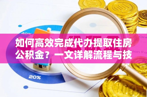 大城如何高效完成代办提取住房公积金？一文详解流程与技巧