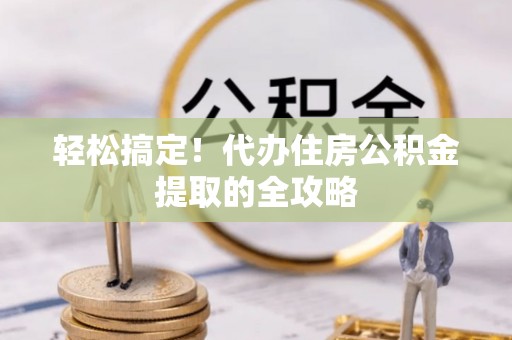 大城轻松搞定！代办住房公积金提取的全攻略