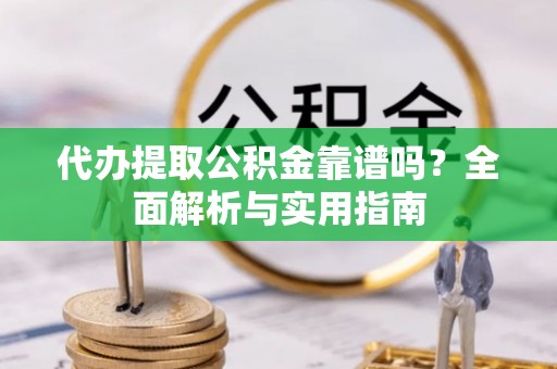 大城代办提取公积金靠谱吗？全面解析与实用指南